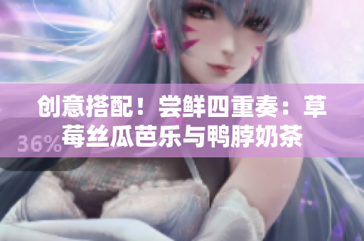 创意搭配！尝鲜四重奏：草莓丝瓜芭乐与鸭脖奶茶