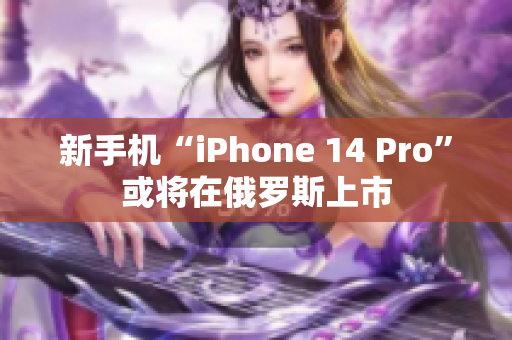 新手机“iPhone 14 Pro”或将在俄罗斯上市