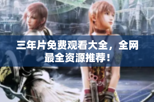 三年片免费观看大全，全网最全资源推荐！