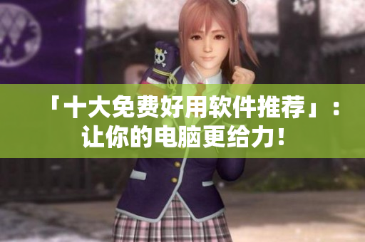 「十大免费好用软件推荐」：让你的电脑更给力！