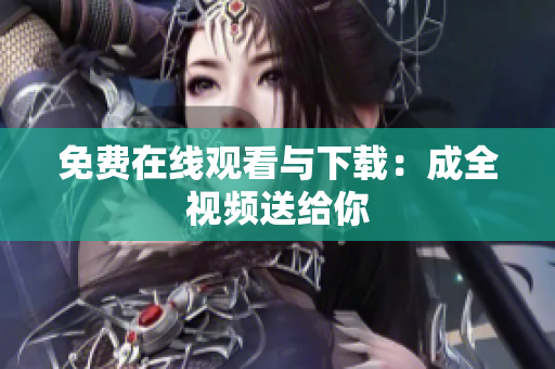 免费在线观看与下载：成全视频送给你