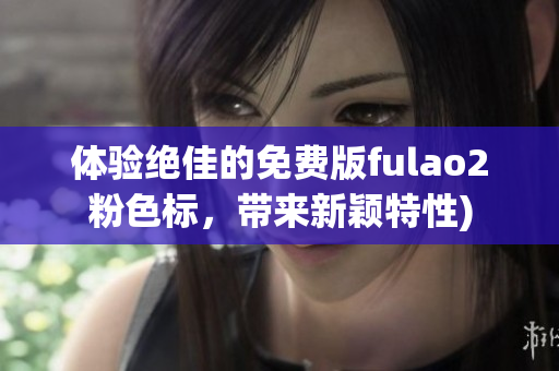 体验绝佳的免费版fulao2粉色标，带来新颖特性)