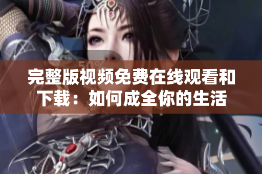 完整版视频免费在线观看和下载：如何成全你的生活