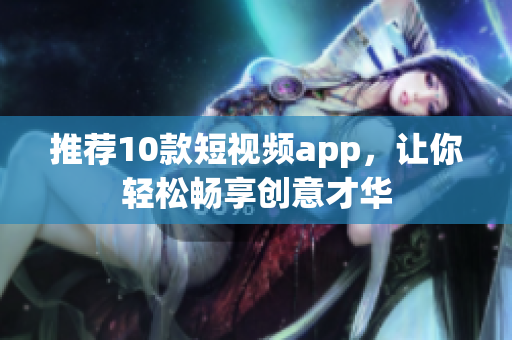 推荐10款短视频app，让你轻松畅享创意才华