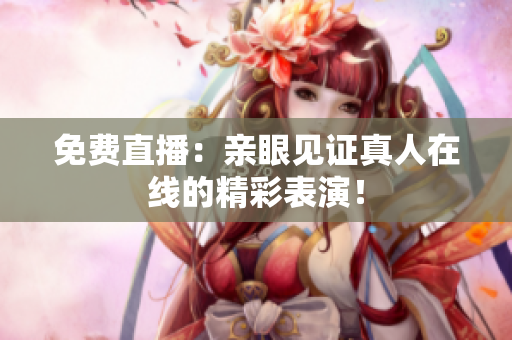 免费直播：亲眼见证真人在线的精彩表演！
