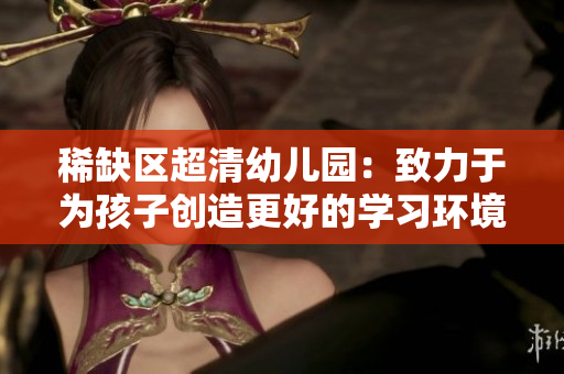 稀缺区超清幼儿园：致力于为孩子创造更好的学习环境