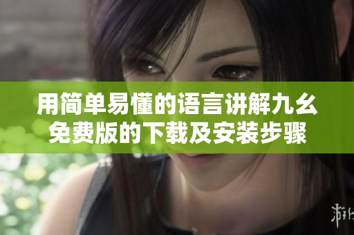 用简单易懂的语言讲解九幺免费版的下载及安装步骤