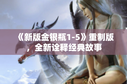 《新版金银瓶1-5》重制版，全新诠释经典故事
