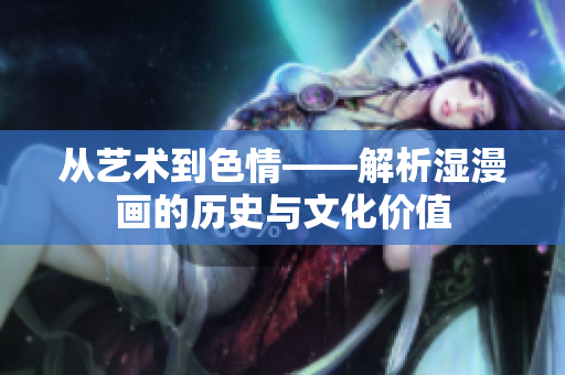 从艺术到色情——解析湿漫画的历史与文化价值