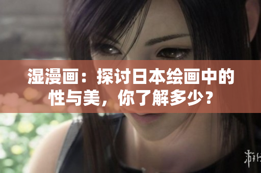 湿漫画：探讨日本绘画中的性与美，你了解多少？