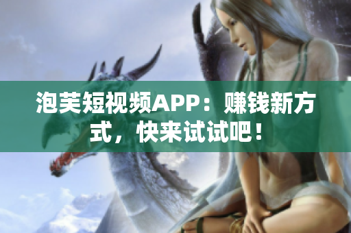 泡芙短视频APP：赚钱新方式，快来试试吧！