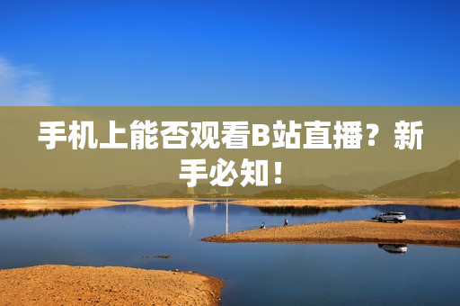 手机上能否观看B站直播？新手必知！