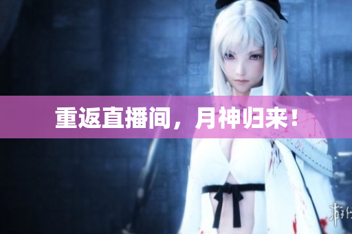 重返直播间，月神归来！