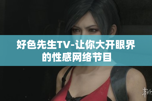 好色先生TV-让你大开眼界的性感网络节目