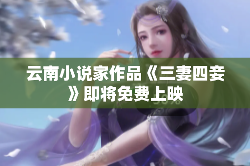 云南小说家作品《三妻四妾》即将免费上映
