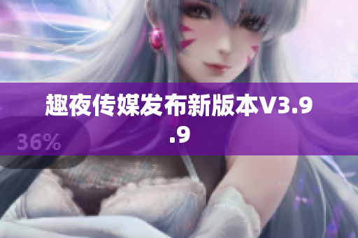 趣夜传媒发布新版本V3.9.9
