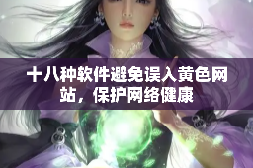 十八种软件避免误入黄色网站，保护网络健康