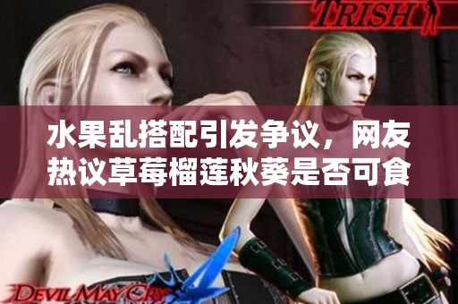 水果乱搭配引发争议，网友热议草莓榴莲秋葵是否可食用