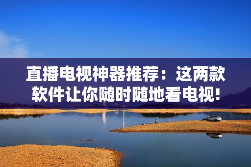 直播电视神器推荐：这两款软件让你随时随地看电视!
