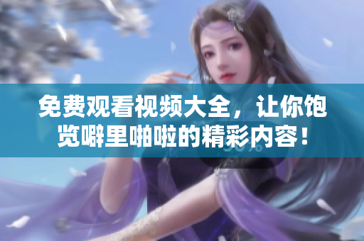 免费观看视频大全，让你饱览噼里啪啦的精彩内容！
