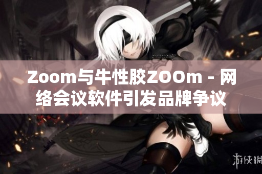 Zoom与牛性胶ZOOm - 网络会议软件引发品牌争议