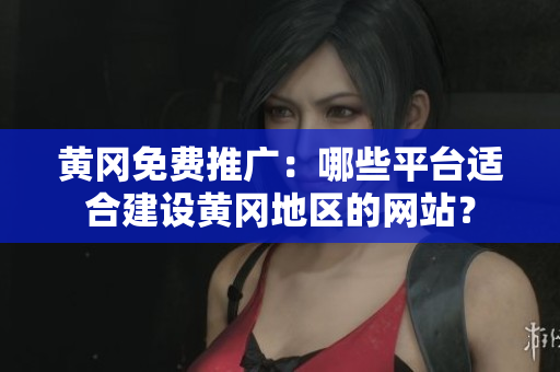 黄冈免费推广：哪些平台适合建设黄冈地区的网站？
