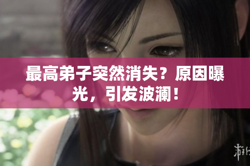 最高弟子突然消失？原因曝光，引发波澜！