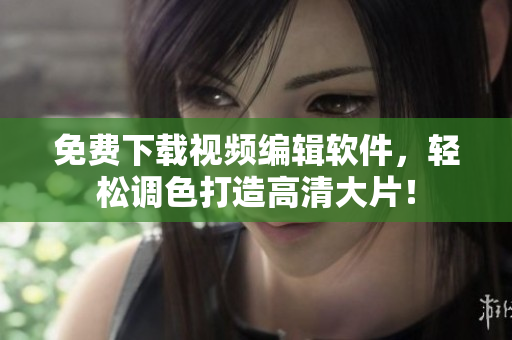 免费下载视频编辑软件，轻松调色打造高清大片！