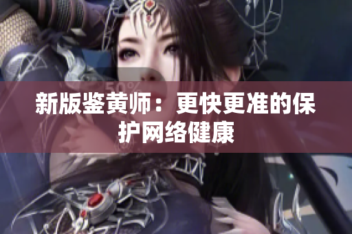 新版鉴黄师：更快更准的保护网络健康