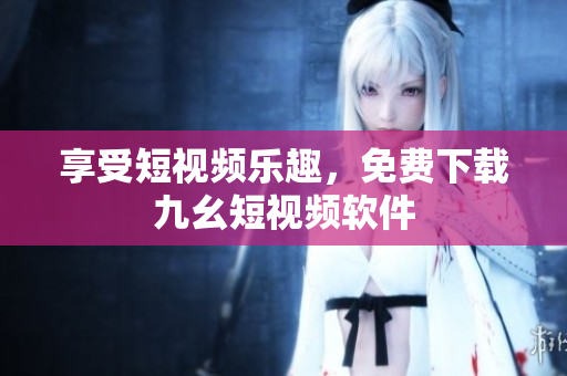 享受短视频乐趣，免费下载九幺短视频软件
