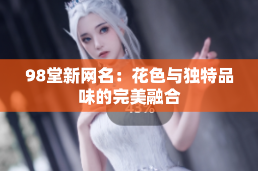 98堂新网名：花色与独特品味的完美融合