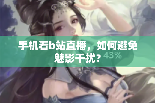 手机看b站直播，如何避免魅影干扰？
