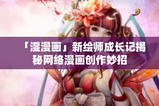 「湿漫画」新绘师成长记揭秘网络漫画创作妙招