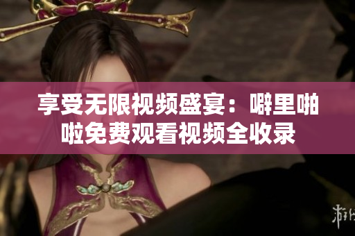享受无限视频盛宴：噼里啪啦免费观看视频全收录