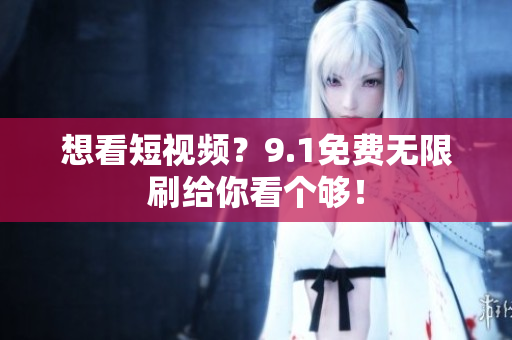 想看短视频？9.1免费无限刷给你看个够！