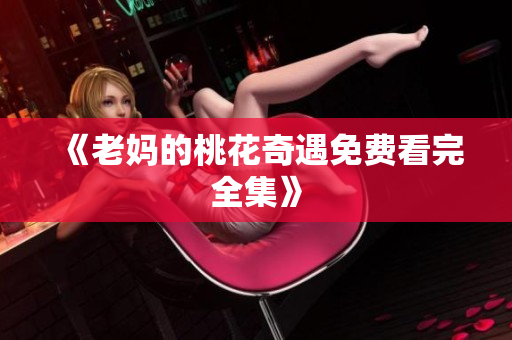 《老妈的桃花奇遇免费看完全集》