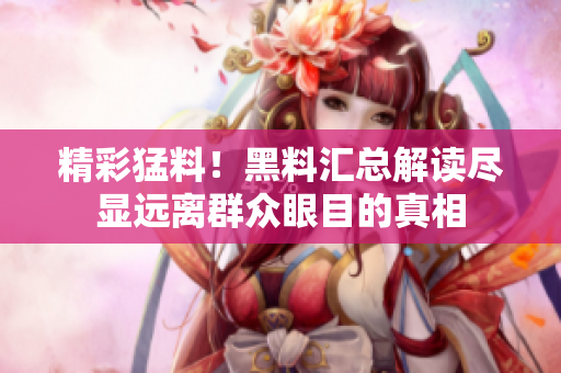 精彩猛料！黑料汇总解读尽显远离群众眼目的真相