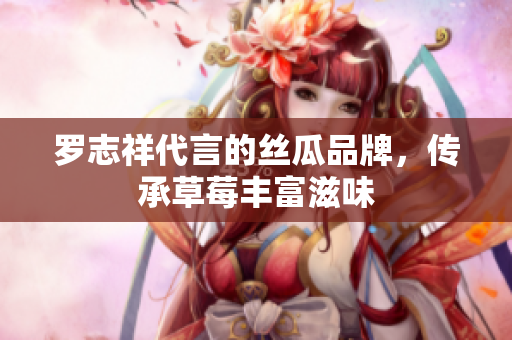 罗志祥代言的丝瓜品牌，传承草莓丰富滋味