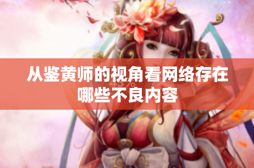 从鉴黄师的视角看网络存在哪些不良内容