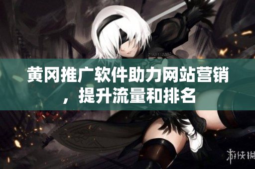 黄冈推广软件助力网站营销，提升流量和排名