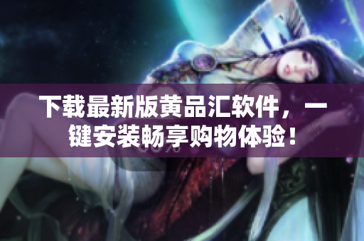下载最新版黄品汇软件，一键安装畅享购物体验！