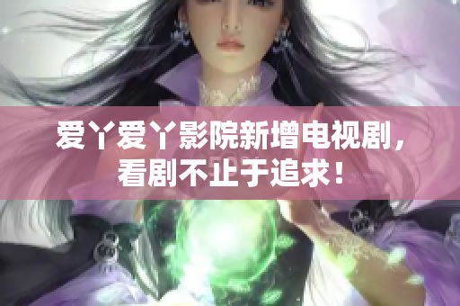 爱丫爱丫影院新增电视剧，看剧不止于追求！