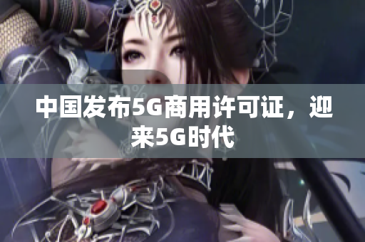 中国发布5G商用许可证，迎来5G时代