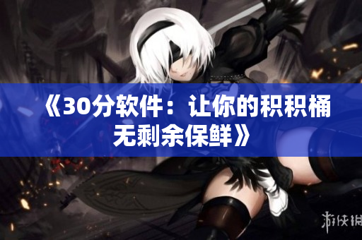 《30分软件：让你的积积桶无剩余保鲜》