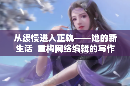 从缓慢进入正轨——她的新生活  重构网络编辑的写作方式