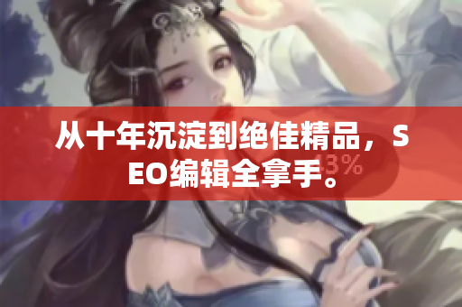 从十年沉淀到绝佳精品，SEO编辑全拿手。