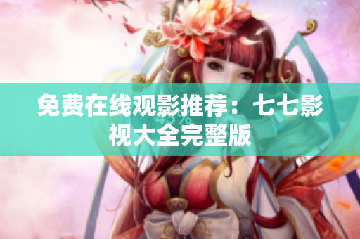 免费在线观影推荐：七七影视大全完整版