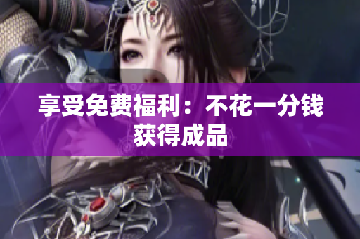 享受免费福利：不花一分钱获得成品