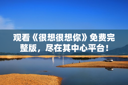 观看《很想很想你》免费完整版，尽在其中心平台！