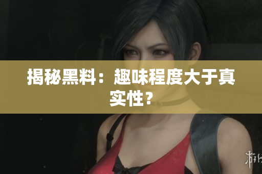 揭秘黑料：趣味程度大于真实性？